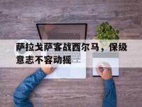 星空体育APP-萨拉戈萨客战西尔马，保级意志不容动摇的简单介绍